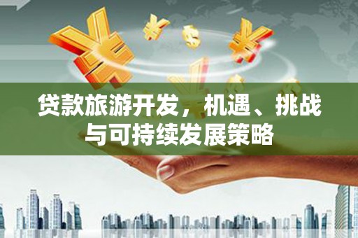 江口贷款旅游开发，机遇、挑战与可持续发展策略