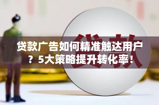 江口贷款广告如何精准触达用户？5大策略提升转化率！
