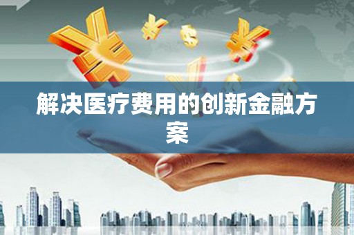 江口解决医疗费用的创新金融方案