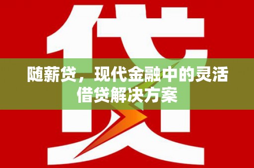江口随薪贷，现代金融中的灵活借贷解决方案