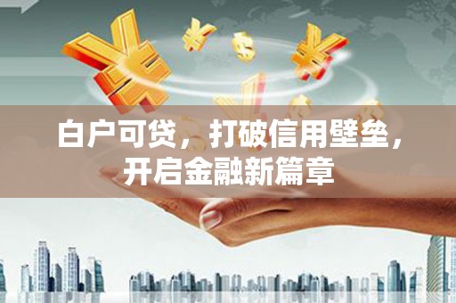 江口白户可贷，打破信用壁垒，开启金融新篇章