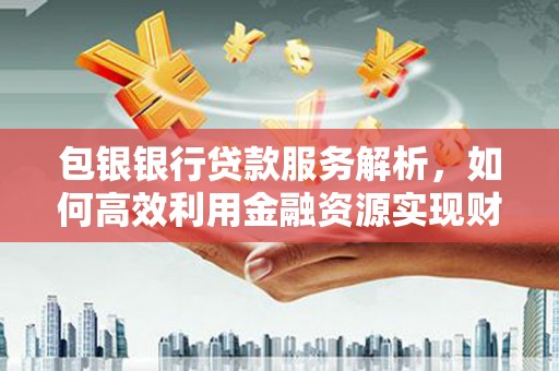 江口包银银行贷款服务解析，如何高效利用金融资源实现财富增长