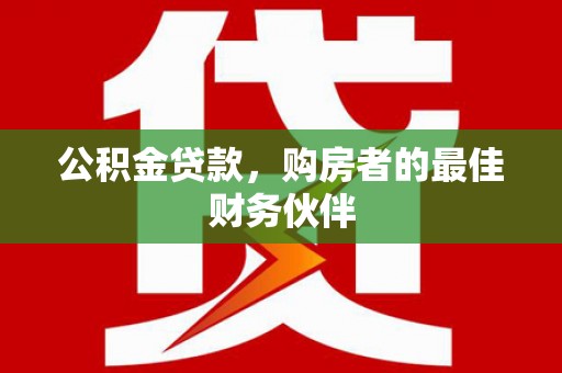 江口公积金贷款，购房者的最佳财务伙伴