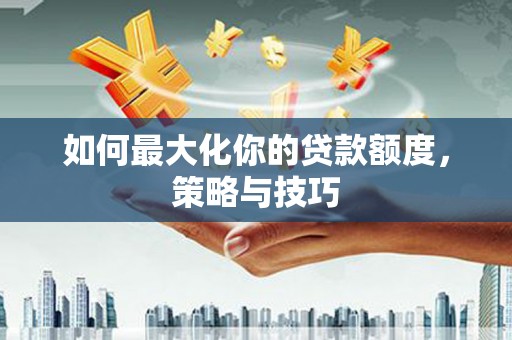 江口如何最大化你的贷款额度，策略与技巧