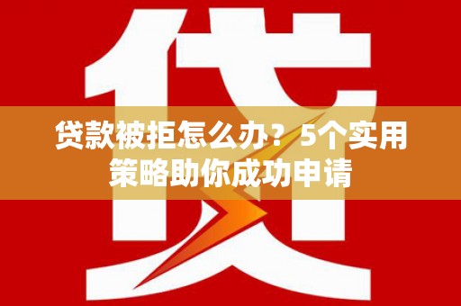 江口贷款被拒怎么办？5个实用策略助你成功申请