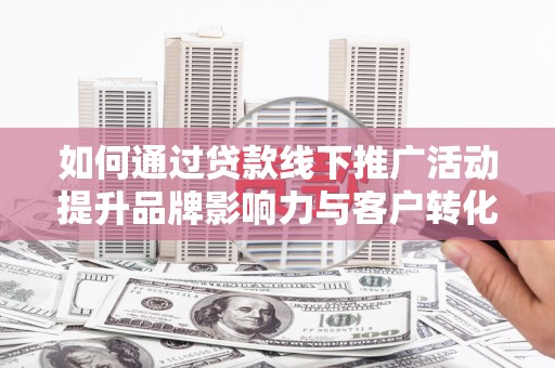 江口如何通过贷款线下推广活动提升品牌影响力与客户转化率