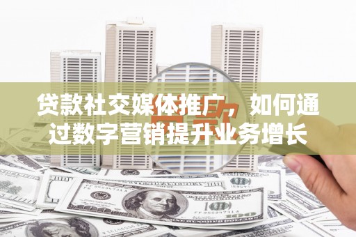 江口贷款社交媒体推广，如何通过数字营销提升业务增长