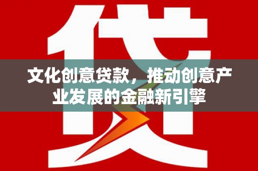 江口文化创意贷款，推动创意产业发展的金融新引擎