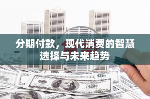 江口分期付款，现代消费的智慧选择与未来趋势