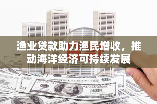 江口渔业贷款助力渔民增收，推动海洋经济可持续发展