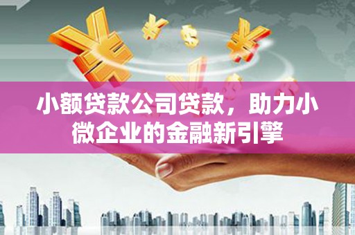 江口小额贷款公司贷款，助力小微企业的金融新引擎