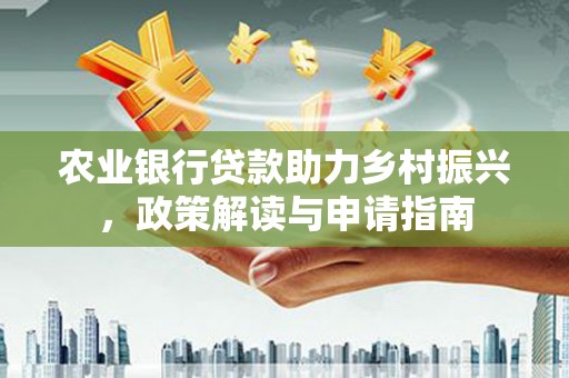 江口农业银行贷款助力乡村振兴，政策解读与申请指南