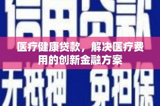江口医疗健康贷款，解决医疗费用的创新金融方案