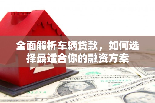 江口全面解析车辆贷款，如何选择最适合你的融资方案