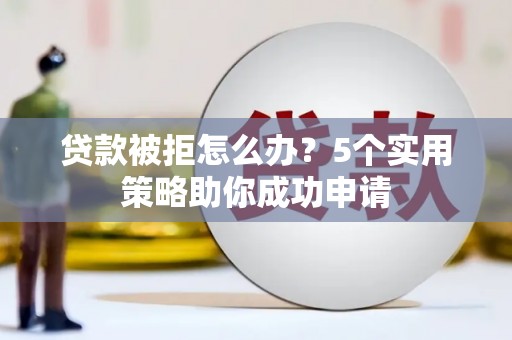 江口贷款被拒怎么办？5个实用策略助你成功申请