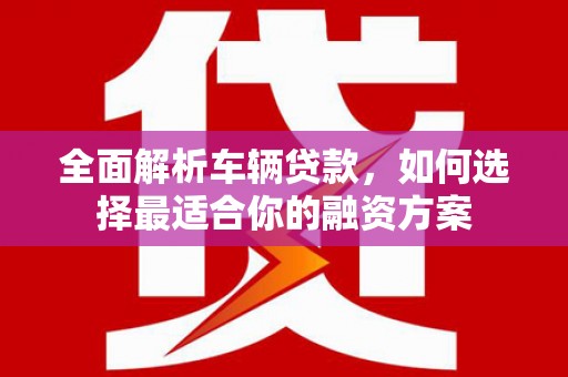 江口全面解析车辆贷款，如何选择最适合你的融资方案