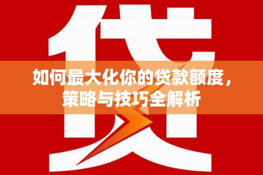 江口如何最大化你的贷款额度，策略与技巧全解析