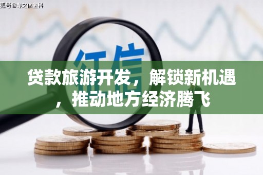 江口贷款旅游开发，解锁新机遇，推动地方经济腾飞