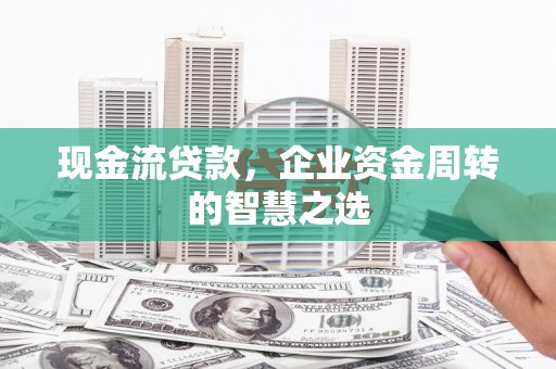 江口现金流贷款，企业资金周转的智慧之选