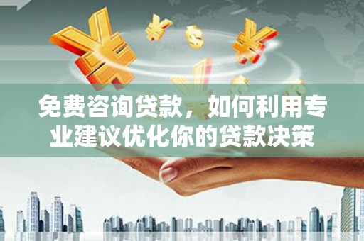 江口免费咨询贷款，如何利用专业建议优化你的贷款决策